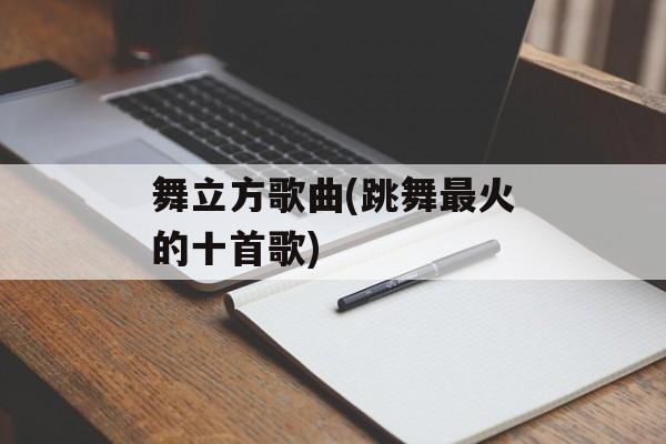 舞立方歌曲(跳舞最火的十首歌)-第1张图片-