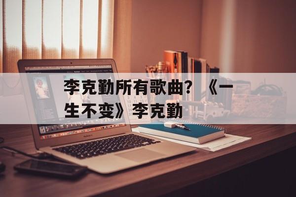 李克勤所有歌曲？《一生不变》李克勤-第1张图片-
