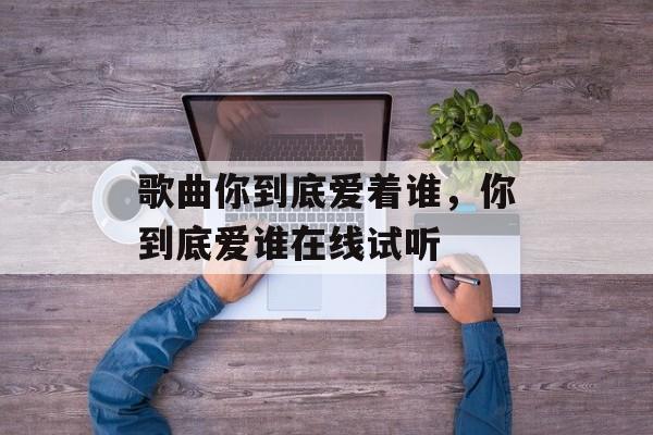 歌曲你到底爱着谁，你到底爱谁在线试听-第1张图片-