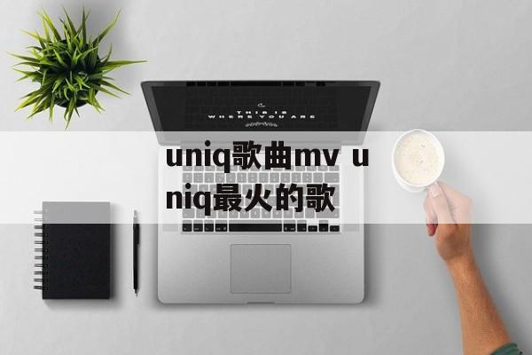 uniq歌曲mv uniq最火的歌-第1张图片-