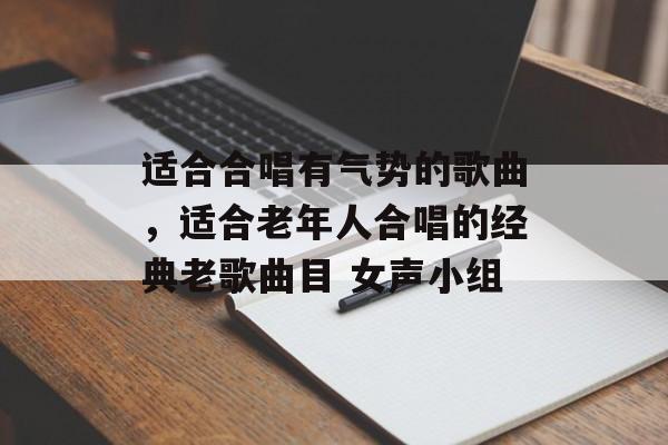 适合合唱有气势的歌曲，适合老年人合唱的经典老歌曲目 女声小组-第1张图片-