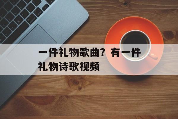 一件礼物歌曲？有一件礼物诗歌视频-第1张图片-