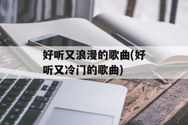 好听又浪漫的歌曲(好听又冷门的歌曲)-第1张图片-
