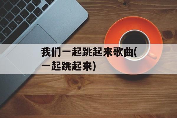 我们一起跳起来歌曲(一起跳起来)-第1张图片-