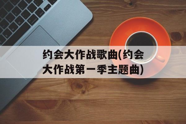 约会大作战歌曲(约会大作战第一季主题曲)-第1张图片-