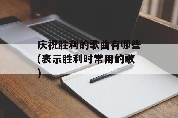 庆祝胜利的歌曲有哪些(表示胜利时常用的歌)-第1张图片-