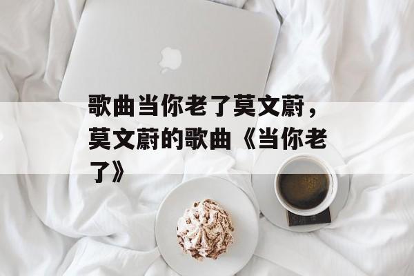 歌曲当你老了莫文蔚，莫文蔚的歌曲《当你老了》-第1张图片-