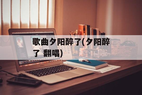 歌曲夕阳醉了(夕阳醉了 翻唱)-第1张图片-