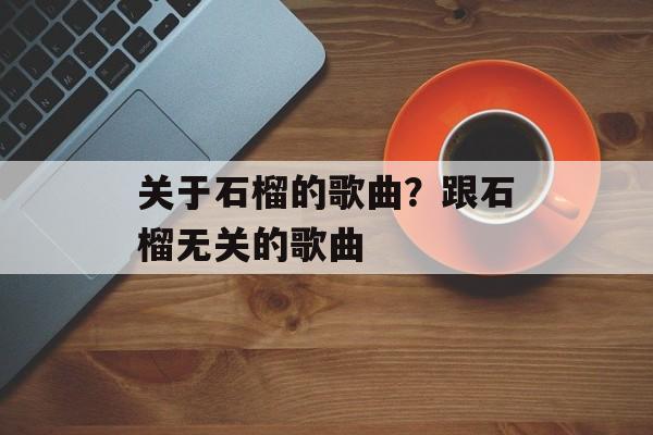 关于石榴的歌曲？跟石榴无关的歌曲-第1张图片-