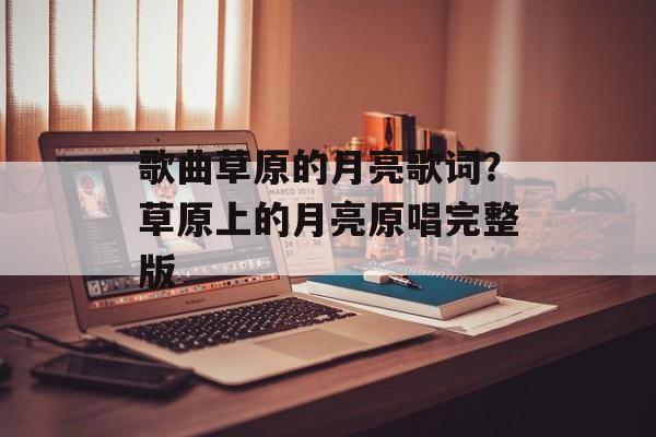 歌曲草原的月亮歌词？草原上的月亮原唱完整版-第1张图片-