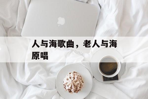 人与海歌曲，老人与海原唱-第1张图片-