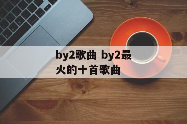 by2歌曲 by2最火的十首歌曲-第1张图片-