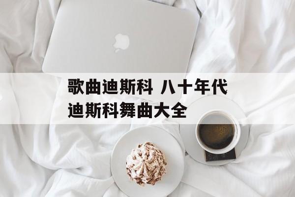 歌曲迪斯科 八十年代迪斯科舞曲大全-第1张图片-