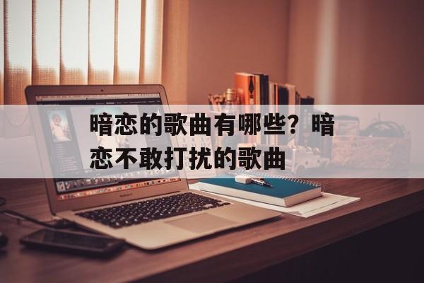 暗恋的歌曲有哪些？暗恋不敢打扰的歌曲-第1张图片-