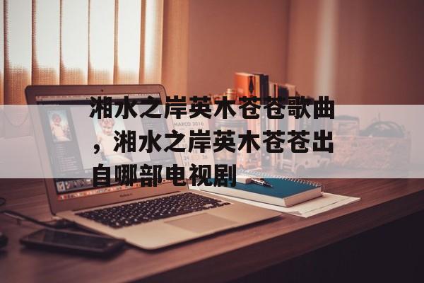 湘水之岸英木苍苍歌曲，湘水之岸英木苍苍出自哪部电视剧-第1张图片-