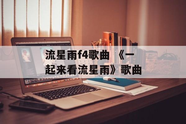 流星雨f4歌曲 《一起来看流星雨》歌曲-第1张图片-