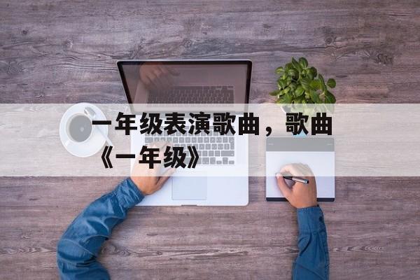 一年级表演歌曲，歌曲《一年级》-第1张图片-