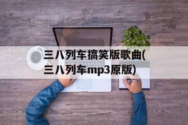 三八列车搞笑版歌曲(三八列车mp3原版)-第1张图片-