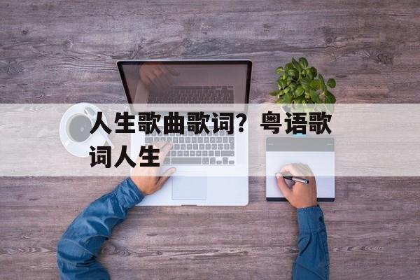 人生歌曲歌词？粤语歌词人生-第1张图片-