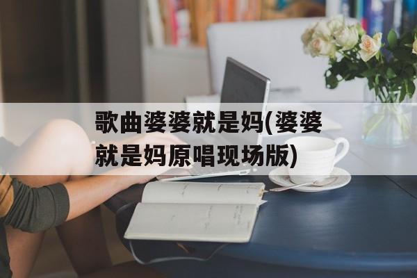 歌曲婆婆就是妈(婆婆就是妈原唱现场版)-第1张图片-
