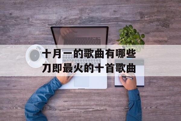十月一的歌曲有哪些 刀即最火的十首歌曲-第1张图片-