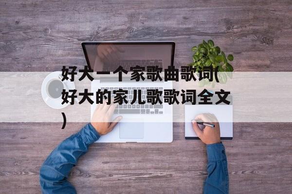 好大一个家歌曲歌词(好大的家儿歌歌词全文)-第1张图片-