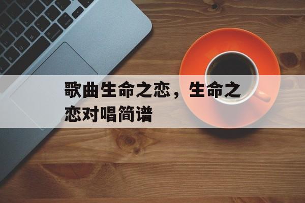 歌曲生命之恋，生命之恋对唱简谱-第1张图片-
