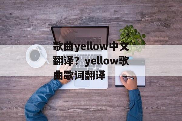歌曲yellow中文翻译？yellow歌曲歌词翻译-第1张图片-
