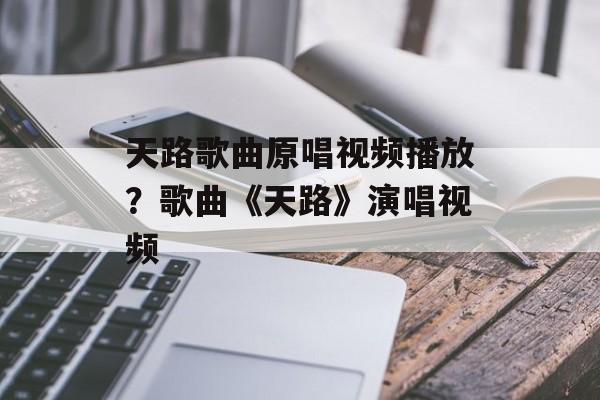 天路歌曲原唱视频播放？歌曲《天路》演唱视频-第1张图片-