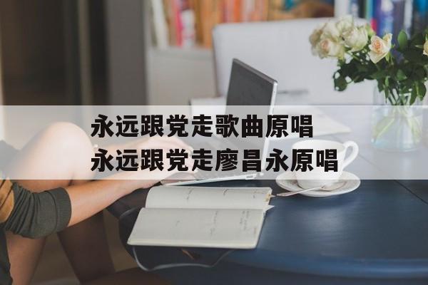 永远跟党走歌曲原唱 永远跟党走廖昌永原唱-第1张图片-