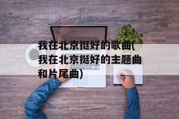 我在北京挺好的歌曲(我在北京挺好的主题曲和片尾曲)-第1张图片-