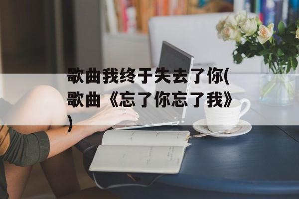 歌曲我终于失去了你(歌曲《忘了你忘了我》)-第1张图片-