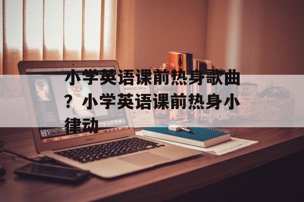 小学英语课前热身歌曲？小学英语课前热身小律动-第1张图片-