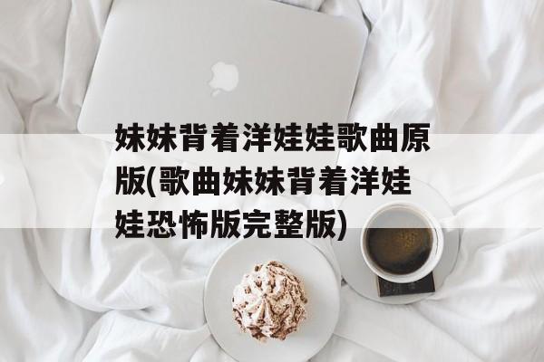 妹妹背着洋娃娃歌曲原版(歌曲妹妹背着洋娃娃恐怖版完整版)-第1张图片-