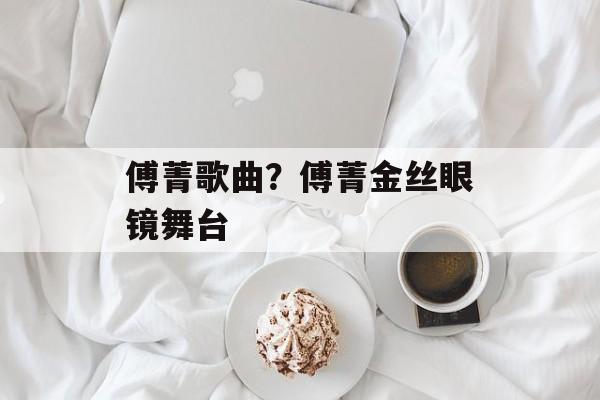 傅菁歌曲？傅菁金丝眼镜舞台-第1张图片-