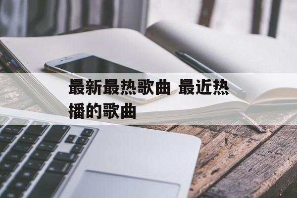 最新最热歌曲 最近热播的歌曲-第1张图片-