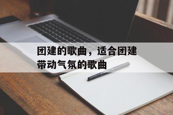 团建的歌曲，适合团建带动气氛的歌曲-第1张图片-