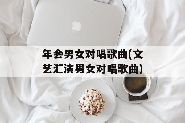 年会男女对唱歌曲(文艺汇演男女对唱歌曲)-第1张图片-