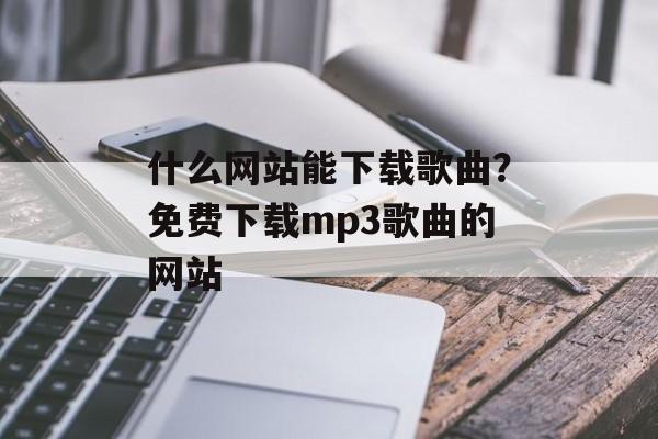 什么网站能下载歌曲？免费下载mp3歌曲的网站-第1张图片-