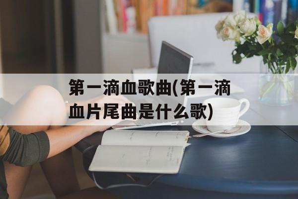 第一滴血歌曲(第一滴血片尾曲是什么歌)-第1张图片-