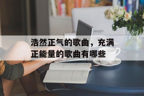 浩然正气的歌曲，充满正能量的歌曲有哪些-第1张图片-