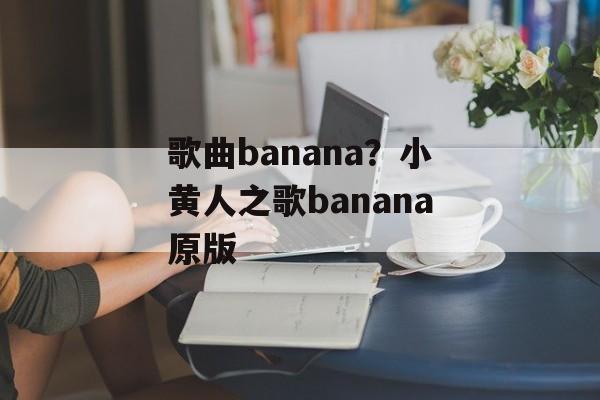 歌曲banana？小黄人之歌banana原版-第1张图片-