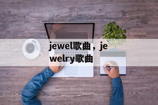 jewel歌曲，jewelry歌曲-第1张图片-