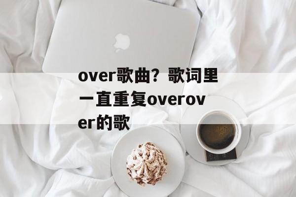 over歌曲？歌词里一直重复overover的歌-第1张图片-