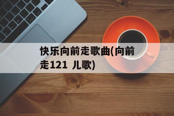快乐向前走歌曲(向前走121 儿歌)-第1张图片-