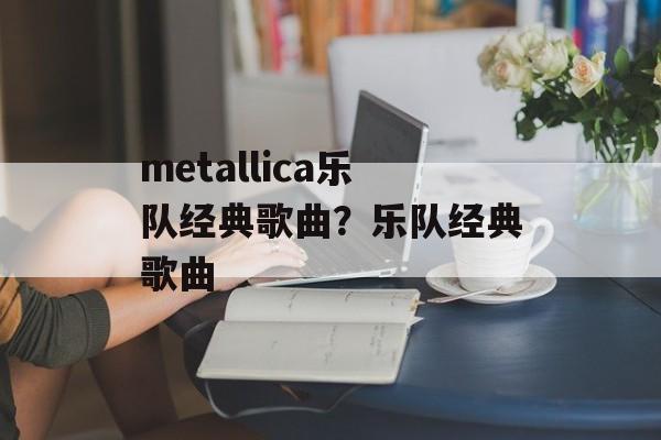 metallica乐队经典歌曲？乐队经典歌曲-第1张图片-