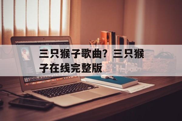 三只猴子歌曲？三只猴子在线完整版-第1张图片-