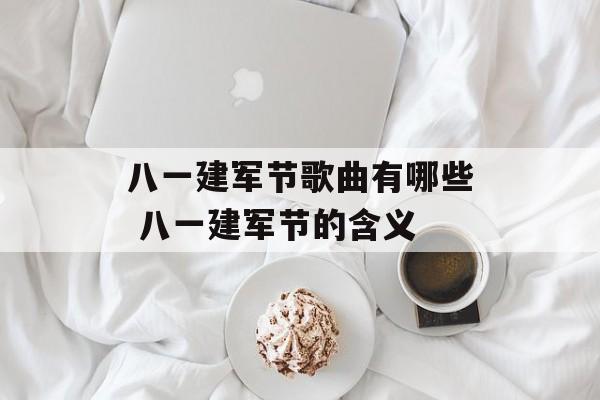 八一建军节歌曲有哪些 八一建军节的含义-第1张图片-