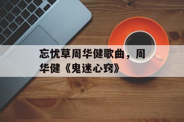 忘忧草周华健歌曲，周华健《鬼迷心窍》-第1张图片-