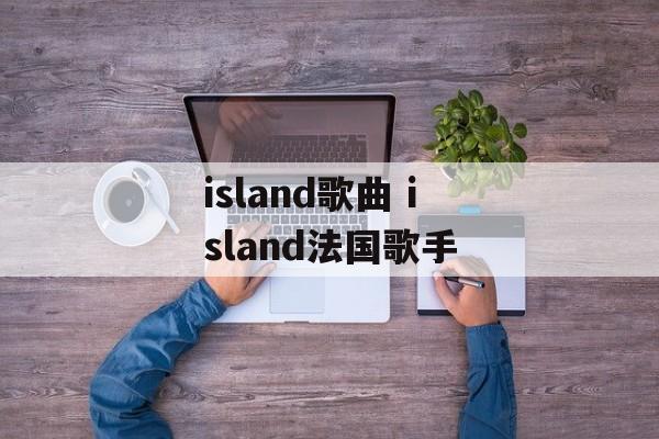 island歌曲 island法国歌手-第1张图片-